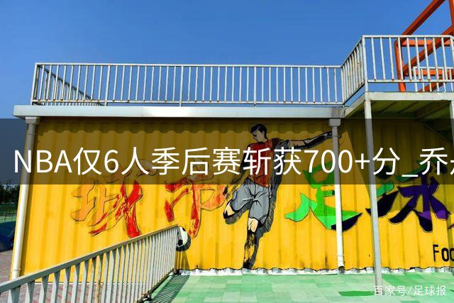 NBA仅6人季后赛斩获700+分 乔丹领衔现役2将上榜